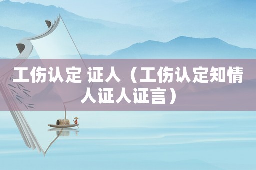 工傷認定 證人（工傷認定知情人證人證言）