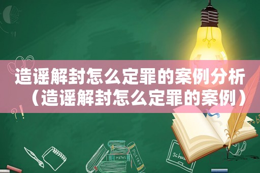 造謠解封怎么定罪的案例分析（造謠解封怎么定罪的案例）