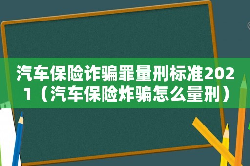 汽車保險詐騙罪量刑標(biāo)準(zhǔn)2021（汽車保險炸騙怎么量刑）