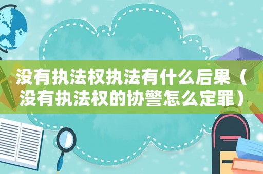 沒有執(zhí)法權執(zhí)法有什么后果（沒有執(zhí)法權的協(xié)警怎么定罪）