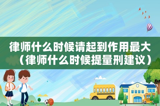 律師什么時候請起到作用最大（律師什么時候提量刑建議）
