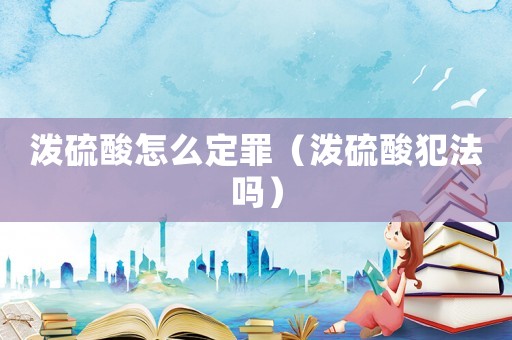 潑硫酸怎么定罪（潑硫酸犯法嗎）