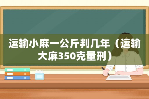運輸小麻一公斤判幾年（運輸大麻350克量刑）