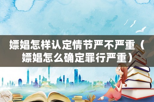 嫖娼怎樣認定情節嚴不嚴重（嫖娼怎么確定罪行嚴重）