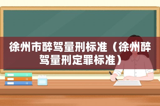 徐州市醉駕量刑標準（徐州醉駕量刑定罪標準）