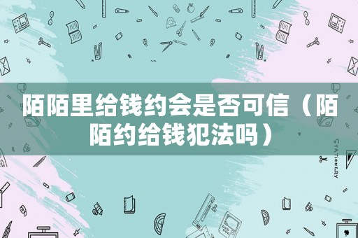 陌陌里給錢約會是否可信（陌陌約給錢犯法嗎）
