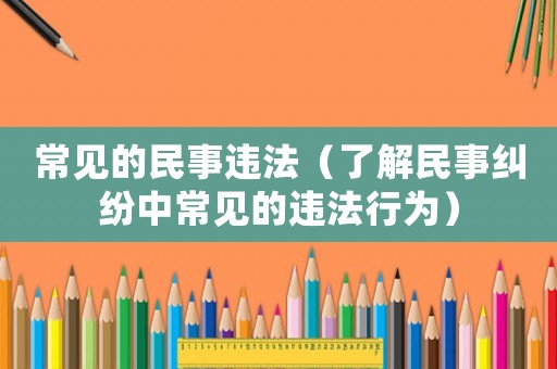 常見的民事違法（了解民事糾紛中常見的違法行為）
