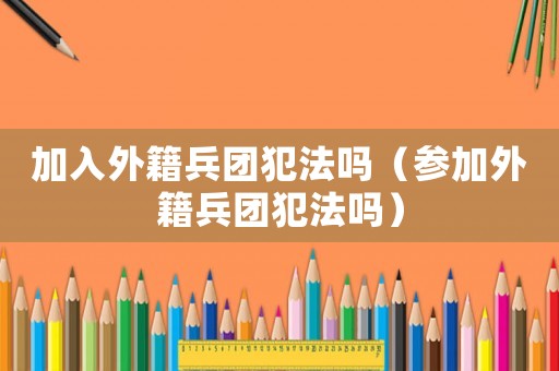 加入外籍兵團犯法嗎（參加外籍兵團犯法嗎）