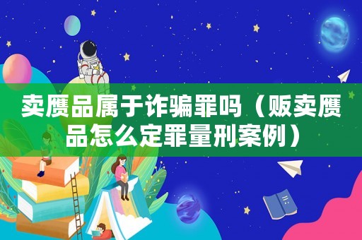 賣贗品屬于詐騙罪嗎（販賣贗品怎么定罪量刑案例）