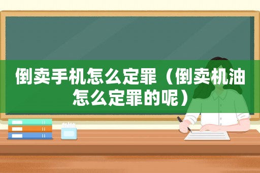 倒賣手機怎么定罪（倒賣機油怎么定罪的呢）