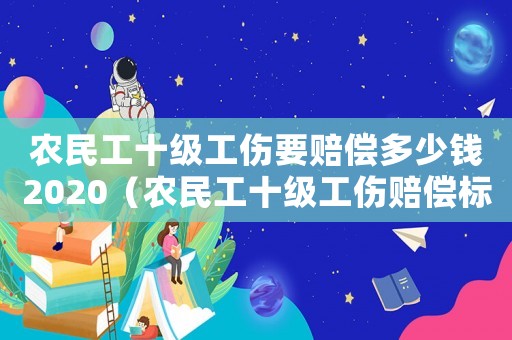 農民工十級工傷要賠償多少錢2020（農民工十級工傷賠償標準2018）