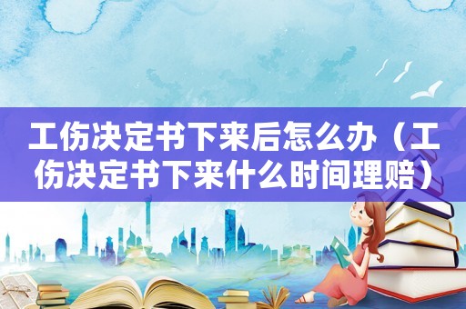 工傷決定書下來后怎么辦（工傷決定書下來什么時間理賠）