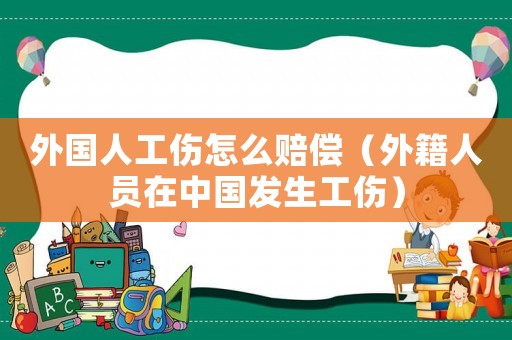 外國人工傷怎么賠償（外籍人員在中國發生工傷）