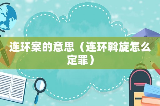 連環案的意思（連環斡旋怎么定罪）