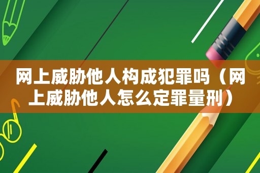 網(wǎng)上威脅他人構(gòu)成犯罪嗎（網(wǎng)上威脅他人怎么定罪量刑）