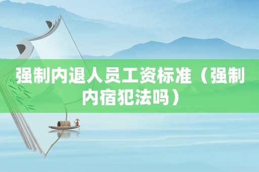 強(qiáng)制內(nèi)退人員工資標(biāo)準(zhǔn)（強(qiáng)制內(nèi)宿犯法嗎）