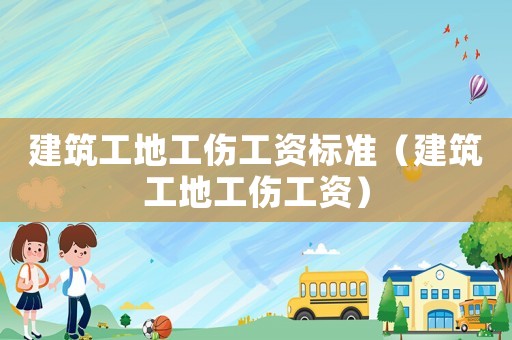 建筑工地工傷工資標準（建筑工地工傷工資）