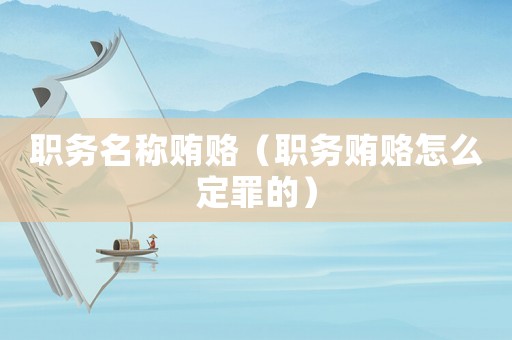 職務名稱賄賂（職務賄賂怎么定罪的）