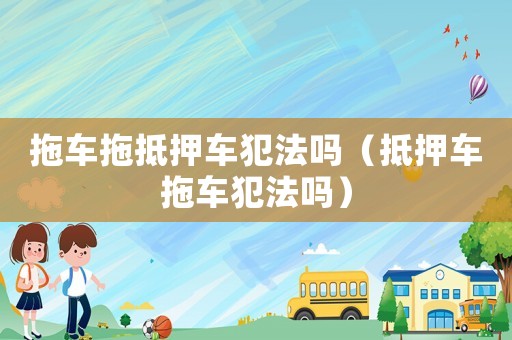 拖車拖抵押車犯法嗎（抵押車拖車犯法嗎）