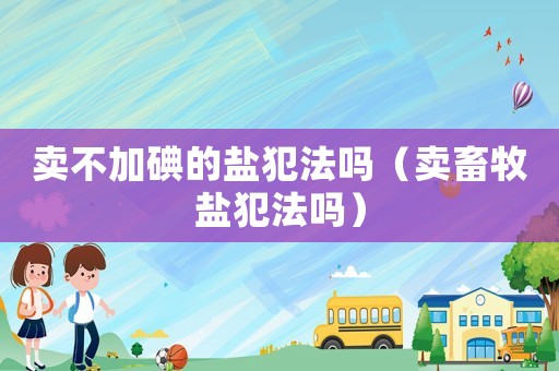 賣不加碘的鹽犯法嗎（賣畜牧鹽犯法嗎）