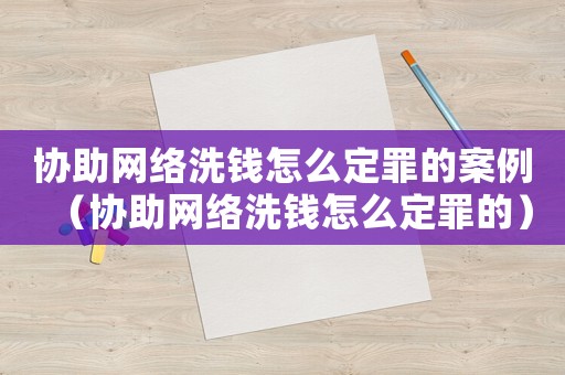 協助網絡洗錢怎么定罪的案例（協助網絡洗錢怎么定罪的）