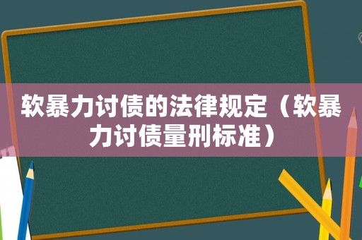 軟暴力討債的法律規(guī)定（軟暴力討債量刑標(biāo)準(zhǔn)）