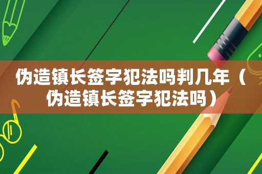 偽造鎮長簽字犯法嗎判幾年（偽造鎮長簽字犯法嗎）