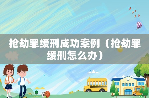 搶劫罪緩刑成功案例（搶劫罪緩刑怎么辦）