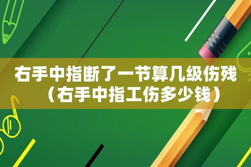 右手中指斷了一節(jié)算幾級(jí)傷殘（右手中指工傷多少錢）