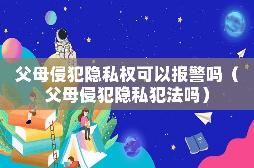 父母侵犯隱私權(quán)可以報(bào)警嗎（父母侵犯隱私犯法嗎）