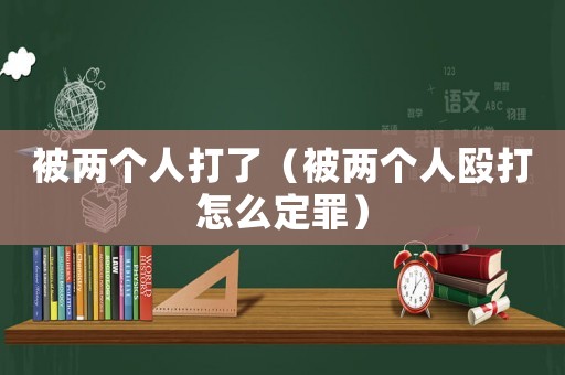 被兩個人打了（被兩個人毆打怎么定罪）