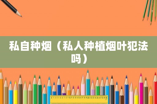 私自種煙（私人種植煙葉犯法嗎）