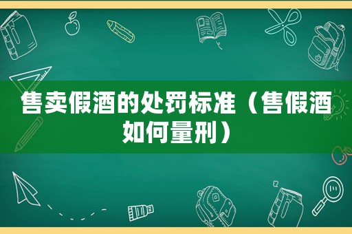 售賣假酒的處罰標準（售假酒如何量刑）