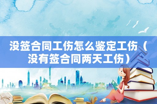 沒簽合同工傷怎么鑒定工傷（沒有簽合同兩天工傷）