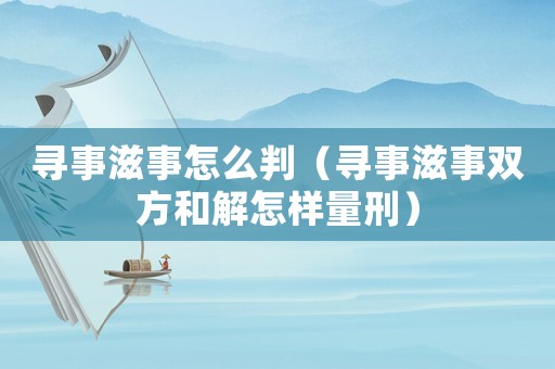 尋事滋事怎么判（尋事滋事雙方和解怎樣量刑）