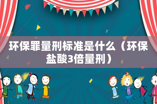 環保罪量刑標準是什么（環保鹽酸3倍量刑）
