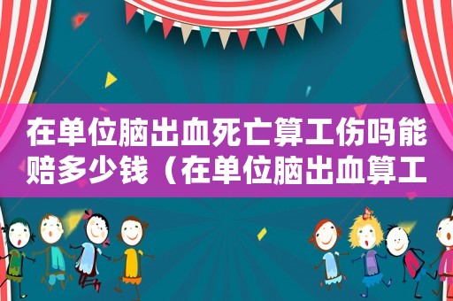 在單位腦出血死亡算工傷嗎能賠多少錢（在單位腦出血算工傷不）