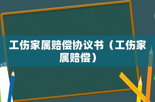 工傷家屬賠償協議書（工傷家屬賠償）