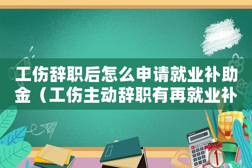 工傷辭職后怎么申請(qǐng)就業(yè)補(bǔ)助金（工傷主動(dòng)辭職有再就業(yè)補(bǔ)助金嗎）