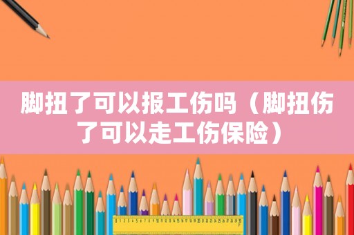 腳扭了可以報工傷嗎（腳扭傷了可以走工傷保險）