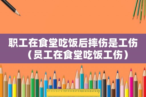 職工在食堂吃飯后摔傷是工傷（員工在食堂吃飯工傷）