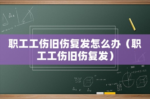 職工工傷舊傷復發怎么辦（職工工傷舊傷復發）