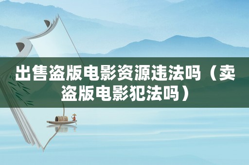 出售盜版電影資源違法嗎（賣盜版電影犯法嗎）