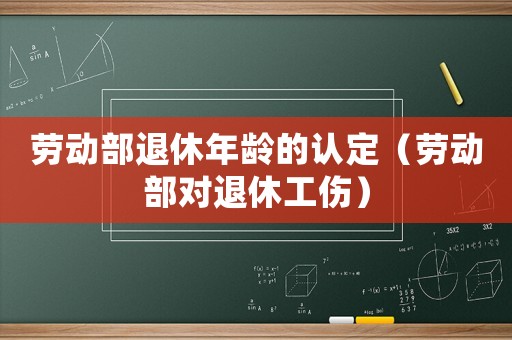 勞動(dòng)部退休年齡的認(rèn)定（勞動(dòng)部對(duì)退休工傷）