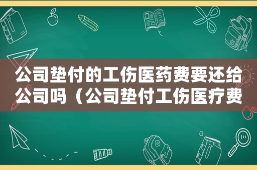公司墊付的工傷醫藥費要還給公司嗎（公司墊付工傷醫療費能扣回嗎）