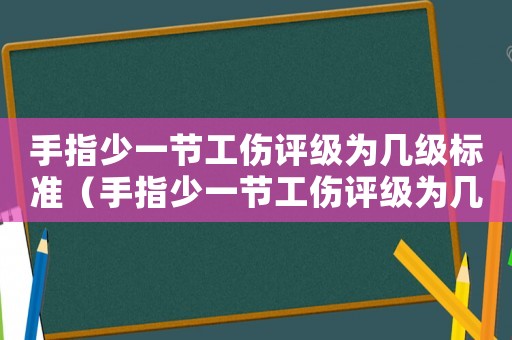手指少一節工傷評級為幾級標準（手指少一節工傷評級為幾級）