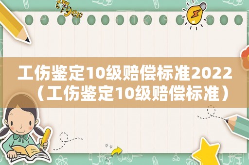 工傷鑒定10級(jí)賠償標(biāo)準(zhǔn)2022（工傷鑒定10級(jí)賠償標(biāo)準(zhǔn)）