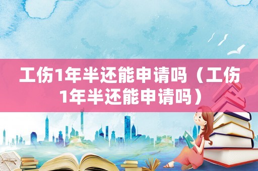 工傷1年半還能申請嗎（工傷1年半還能申請嗎）