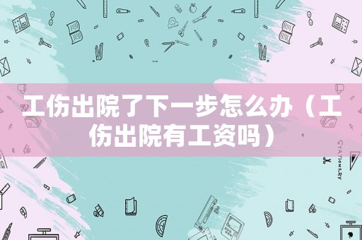 工傷出院了下一步怎么辦（工傷出院有工資嗎）