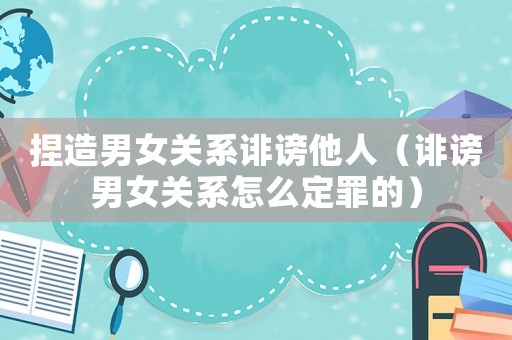 捏造男女關系誹謗他人（誹謗男女關系怎么定罪的）